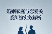 婚姻家庭与恋爱关系纠纷实务解析（含抚养权、恋爱纠纷）