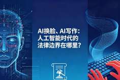 AI换脸、AI写作：人工智能时代的法律边界在哪里？