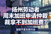 扬州劳动者周末加班申请仲裁拿不到加班费?首维陈华帮你梳理