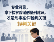 专业可靠，拿下检察院缓刑量刑建议，才是刑事案件轻判关键